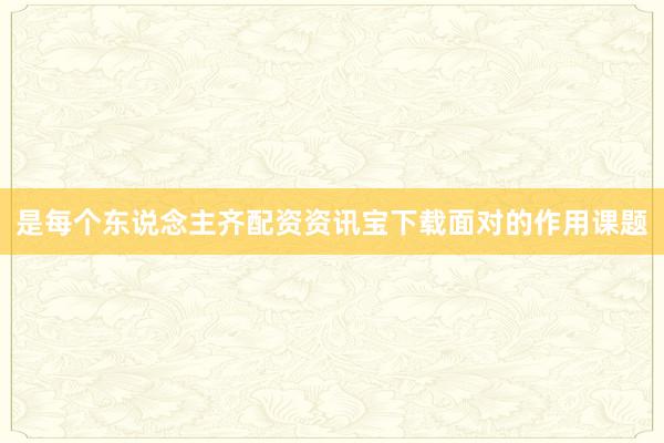 是每个东说念主齐配资资讯宝下载面对的作用课题