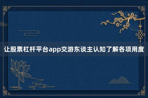 让股票杠杆平台app交游东谈主认知了解各项用度