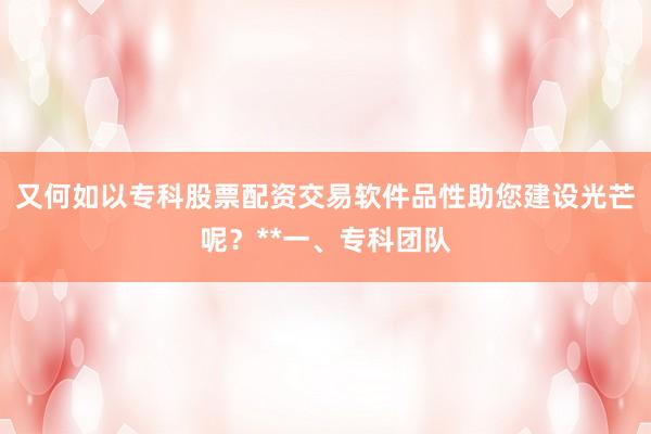 又何如以专科股票配资交易软件品性助您建设光芒呢？**一、专科团队