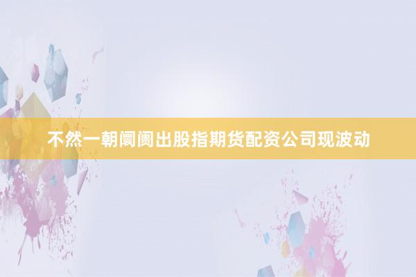不然一朝阛阓出股指期货配资公司现波动