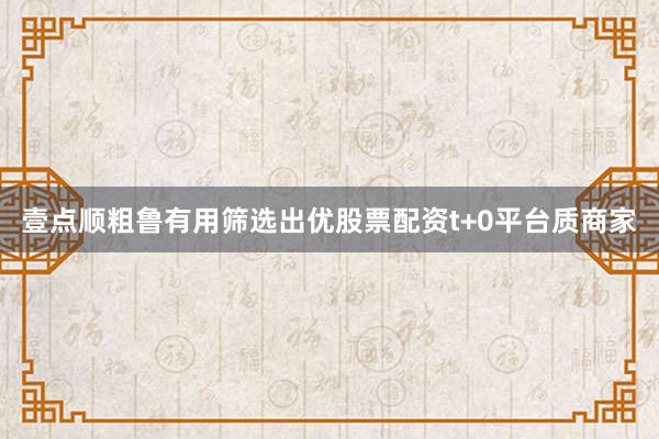 壹点顺粗鲁有用筛选出优股票配资t+0平台质商家