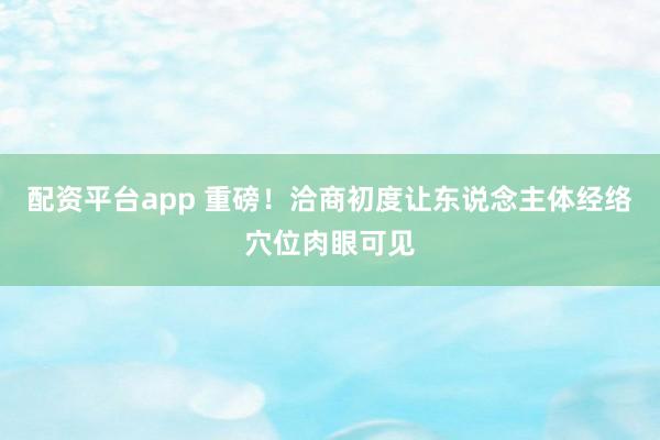 配资平台app 重磅！洽商初度让东说念主体经络穴位肉眼可见