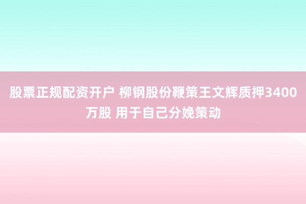 股票正规配资开户 柳钢股份鞭策王文辉质押3400万股 用于自己分娩策动