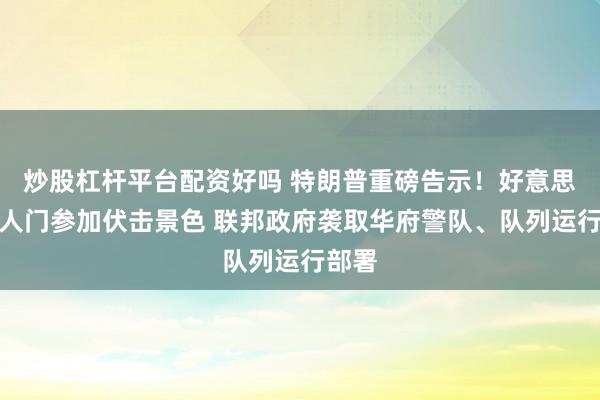 炒股杠杆平台配资好吗 特朗普重磅告示！好意思国王人门参加伏击景色 联邦政府袭取华府警队、队列运行部署