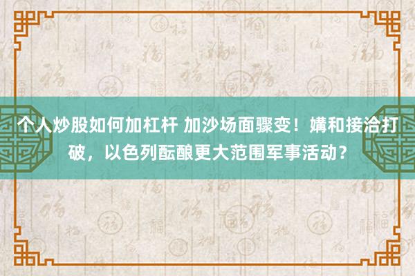 个人炒股如何加杠杆 加沙场面骤变！媾和接洽打破，以色列酝酿更大范围军事活动？