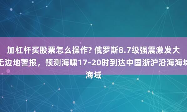 加杠杆买股票怎么操作? 俄罗斯8.7级强震激发大无边地警报，预测海啸17-20时到达中国浙沪沿海海域