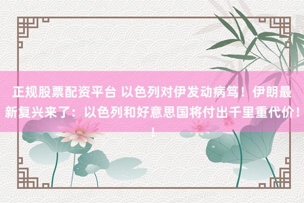 正规股票配资平台 以色列对伊发动病笃！伊朗最新复兴来了：以色列和好意思国将付出千里重代价！