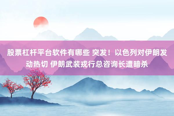 股票杠杆平台软件有哪些 突发！以色列对伊朗发动热切 伊朗武装戎行总咨询长遭暗杀