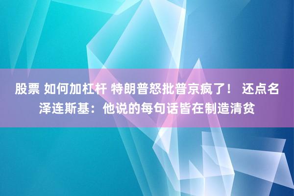 股票 如何加杠杆 特朗普怒批普京疯了！ 还点名泽连斯基：他说的每句话皆在制造清贫