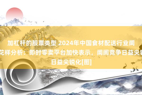 加杠杆的股票类型 2024年中国食材配送行业阛阓竞争花样分析：即时零卖平台加快表示，阛阓竞争日益尖锐化[图]