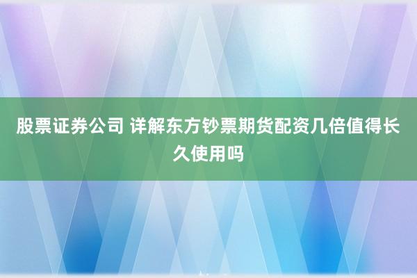 股票证券公司 详解东方钞票期货配资几倍值得长久使用吗