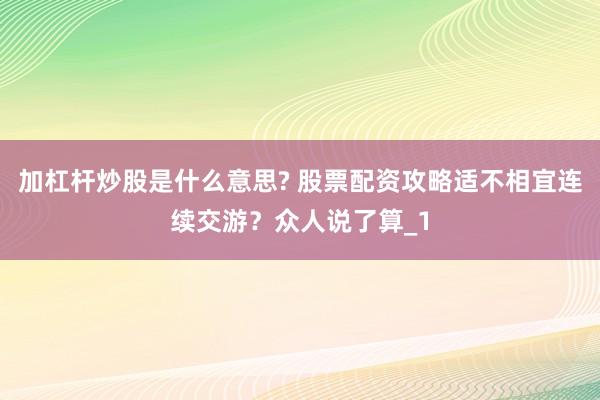 加杠杆炒股是什么意思? 股票配资攻略适不相宜连续交游？众人说了算_1