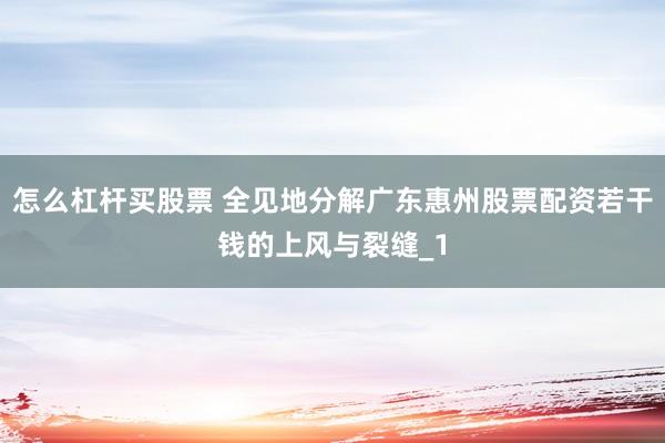 怎么杠杆买股票 全见地分解广东惠州股票配资若干钱的上风与裂缝_1