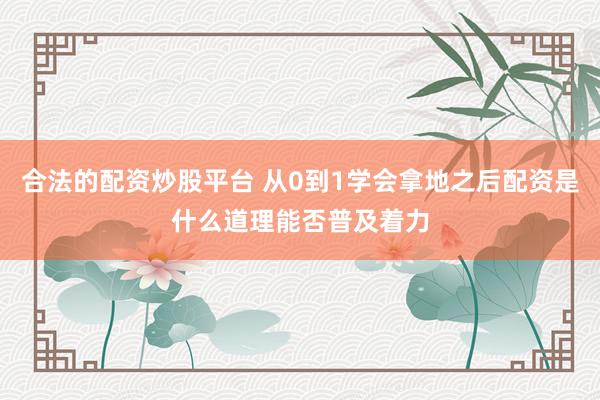 合法的配资炒股平台 从0到1学会拿地之后配资是什么道理能否普及着力