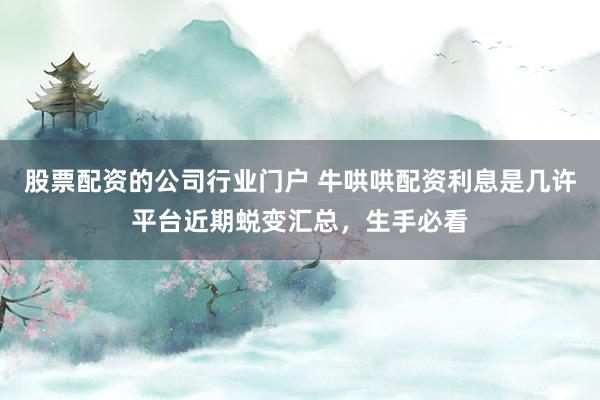 股票配资的公司行业门户 牛哄哄配资利息是几许平台近期蜕变汇总，生手必看