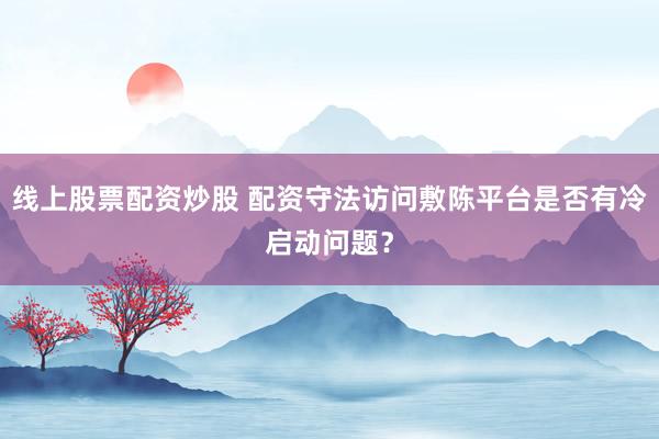线上股票配资炒股 配资守法访问敷陈平台是否有冷启动问题？