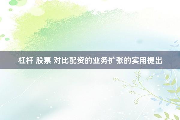 杠杆 股票 对比配资的业务扩张的实用提出