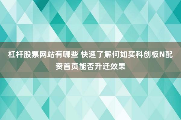 杠杆股票网站有哪些 快速了解何如买科创板N配资首页能否升迁效果