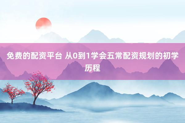 免费的配资平台 从0到1学会五常配资规划的初学历程