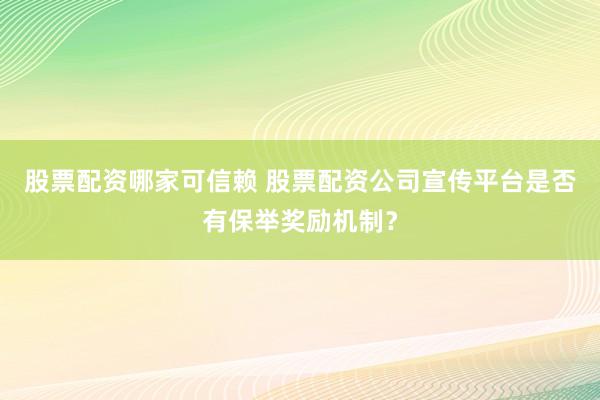 股票配资哪家可信赖 股票配资公司宣传平台是否有保举奖励机制？
