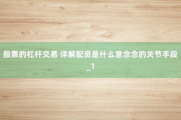股票的杠杆交易 详解配资是什么意念念的关节手段_1