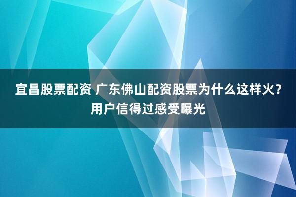 宜昌股票配资 广东佛山配资股票为什么这样火？用户信得过感受曝光