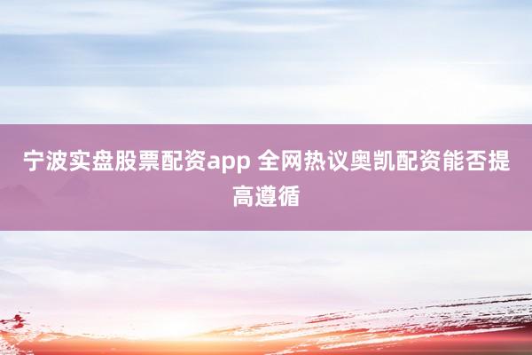 宁波实盘股票配资app 全网热议奥凯配资能否提高遵循
