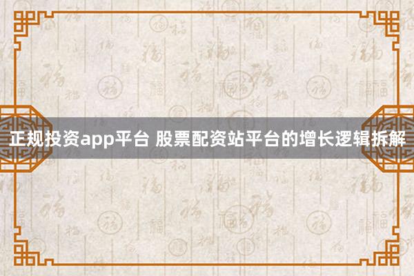 正规投资app平台 股票配资站平台的增长逻辑拆解