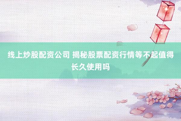线上炒股配资公司 揭秘股票配资行情等不起值得长久使用吗