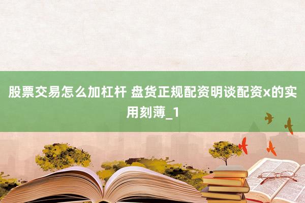 股票交易怎么加杠杆 盘货正规配资明谈配资x的实用刻薄_1