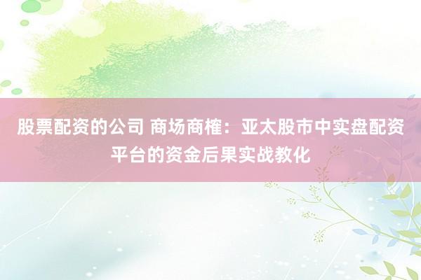 股票配资的公司 商场商榷：亚太股市中实盘配资平台的资金后果实战教化