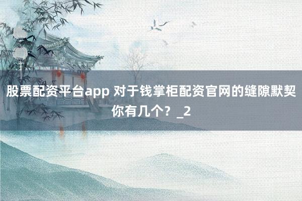 股票配资平台app 对于钱掌柜配资官网的缝隙默契你有几个？_2