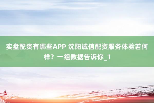 实盘配资有哪些APP 沈阳诚信配资服务体验若何样？一组数据告诉你_1