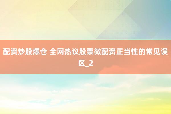 配资炒股爆仓 全网热议股票微配资正当性的常见误区_2