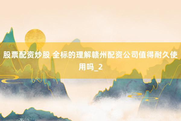 股票配资炒股 全标的理解赣州配资公司值得耐久使用吗_2