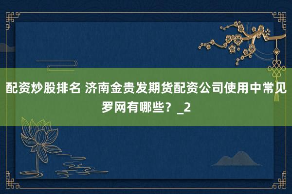 配资炒股排名 济南金贵发期货配资公司使用中常见罗网有哪些？_2