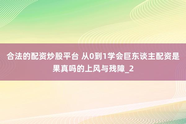 合法的配资炒股平台 从0到1学会巨东谈主配资是果真吗的上风与残障_2