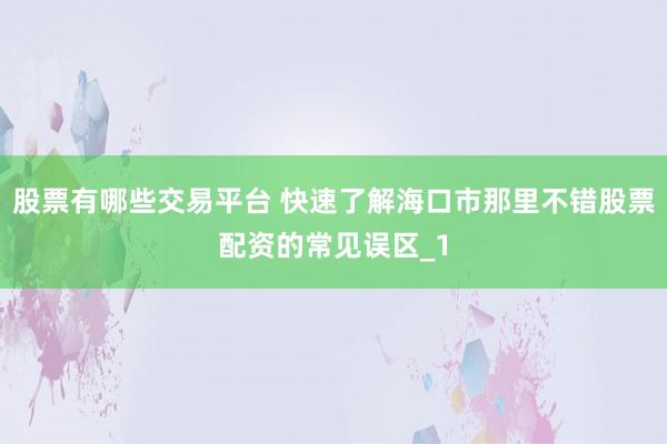 股票有哪些交易平台 快速了解海口市那里不错股票配资的常见误区_1