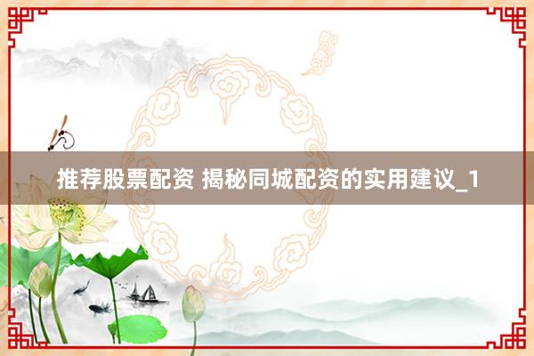 推荐股票配资 揭秘同城配资的实用建议_1