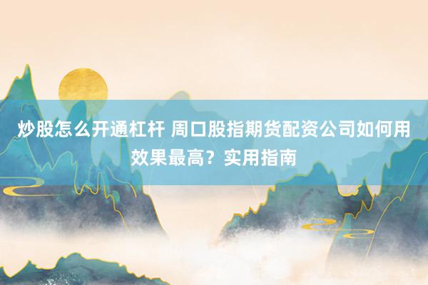 炒股怎么开通杠杆 周口股指期货配资公司如何用效果最高？实用指南